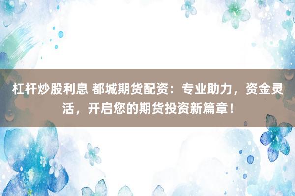 杠杆炒股利息 都城期货配资：专业助力，资金灵活，开启您的期货投资新篇章！