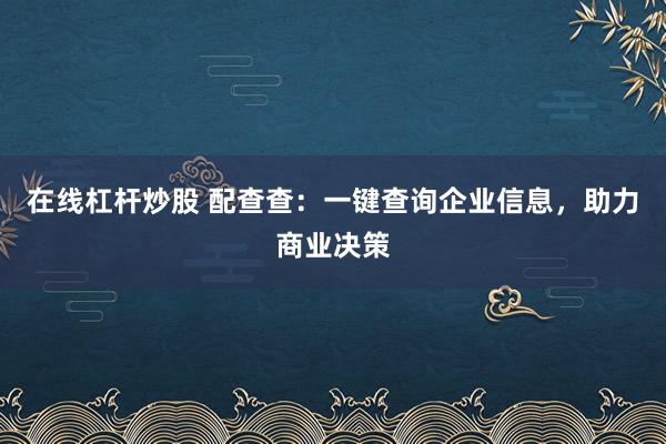 在线杠杆炒股 配查查：一键查询企业信息，助力商业决策