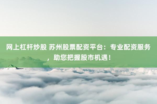 网上杠杆炒股 苏州股票配资平台：专业配资服务，助您把握股市机遇！
