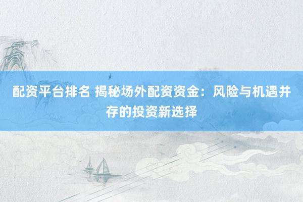 配资平台排名 揭秘场外配资资金：风险与机遇并存的投资新选择