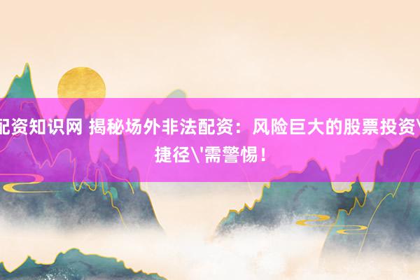 配资知识网 揭秘场外非法配资：风险巨大的股票投资'捷径'需警惕！