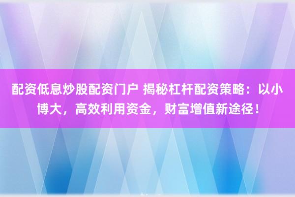 配资低息炒股配资门户 揭秘杠杆配资策略：以小博大，高效利用资金，财富增值新途径！