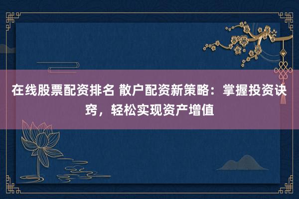 在线股票配资排名 散户配资新策略：掌握投资诀窍，轻松实现资产增值