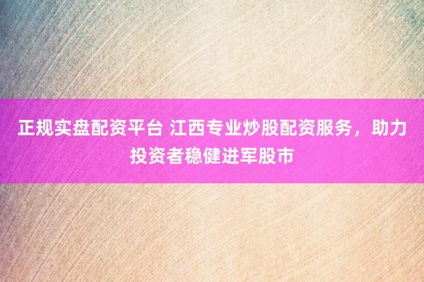 正规实盘配资平台 江西专业炒股配资服务，助力投资者稳健进军股市