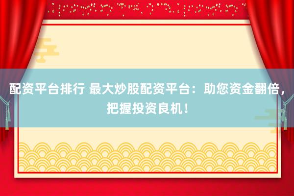 配资平台排行 最大炒股配资平台：助您资金翻倍，把握投资良机！