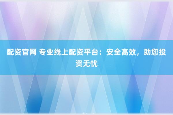 配资官网 专业线上配资平台：安全高效，助您投资无忧