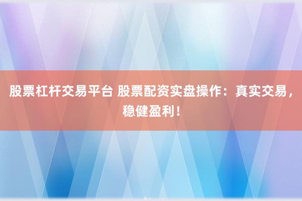 股票杠杆交易平台 股票配资实盘操作：真实交易，稳健盈利！