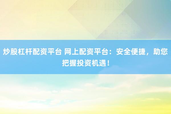 炒股杠杆配资平台 网上配资平台：安全便捷，助您把握投资机遇！