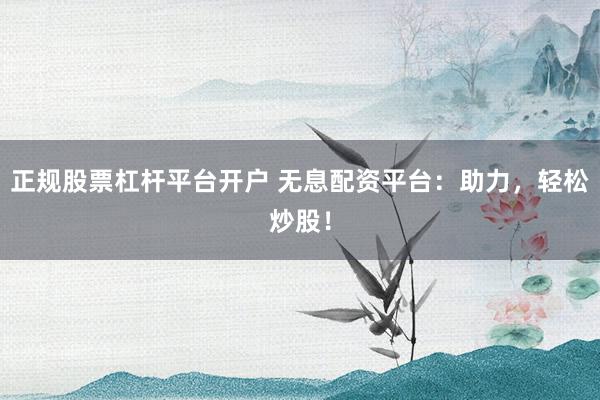 正规股票杠杆平台开户 无息配资平台：助力，轻松炒股！