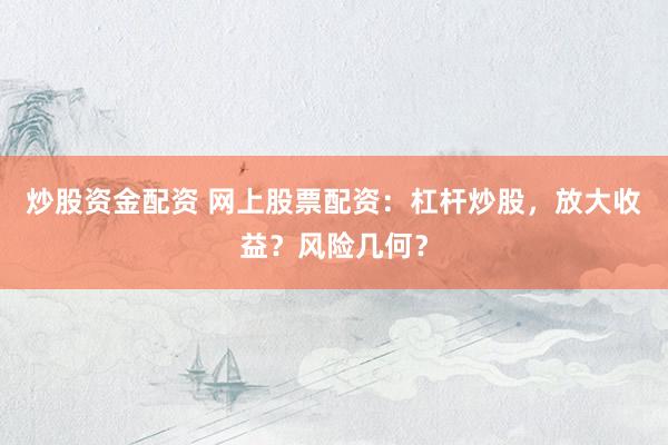 炒股资金配资 网上股票配资：杠杆炒股，放大收益？风险几何？