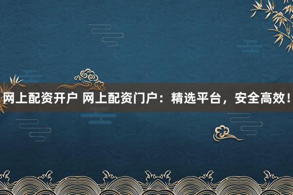 网上配资开户 网上配资门户：精选平台，安全高效！