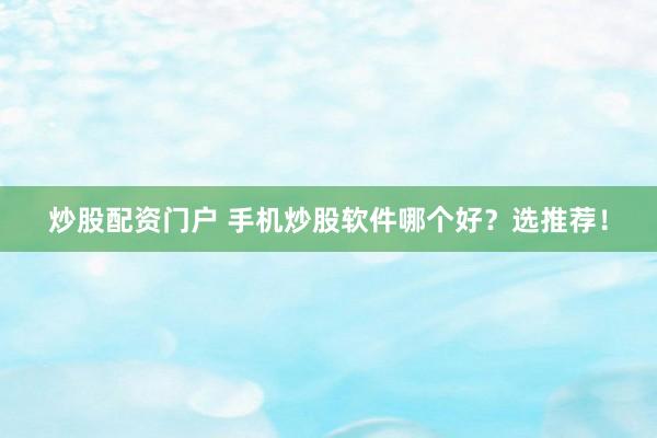 炒股配资门户 手机炒股软件哪个好？选推荐！