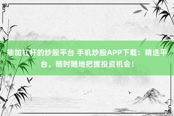 能加杠杆的炒股平台 手机炒股APP下载：精选平台，随时随地把握投资机会！