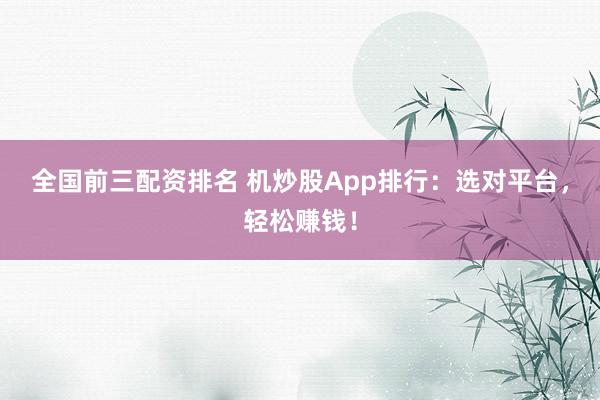 全国前三配资排名 机炒股App排行：选对平台，轻松赚钱！
