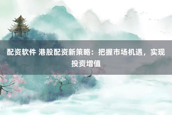 配资软件 港股配资新策略：把握市场机遇，实现投资增值