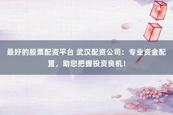 最好的股票配资平台 武汉配资公司：专业资金配置，助您把握投资良机！