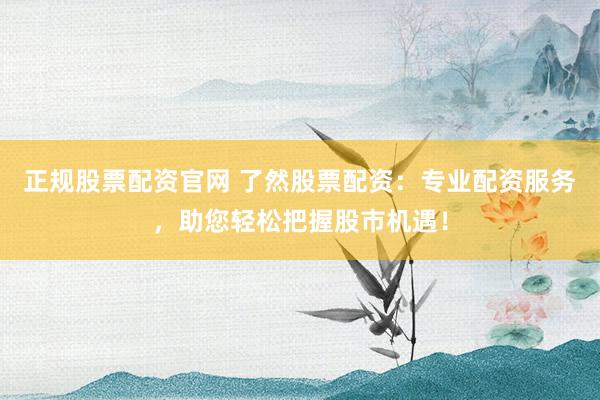 正规股票配资官网 了然股票配资：专业配资服务，助您轻松把握股市机遇！