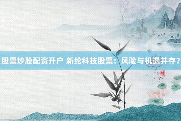 股票炒股配资开户 新纶科技股票：风险与机遇并存？