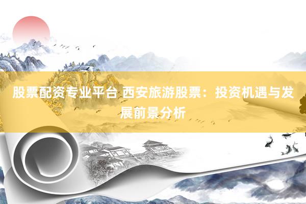 股票配资专业平台 西安旅游股票：投资机遇与发展前景分析