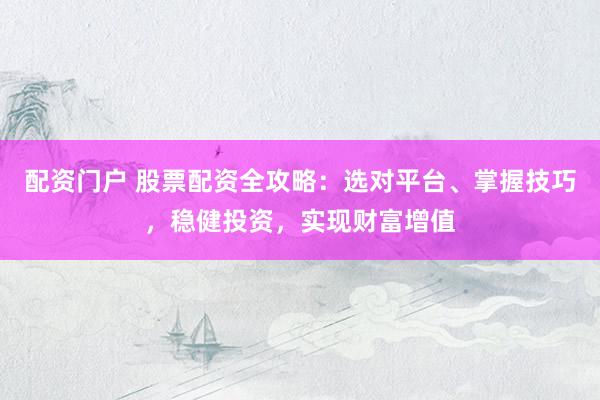 配资门户 股票配资全攻略：选对平台、掌握技巧，稳健投资，实现财富增值
