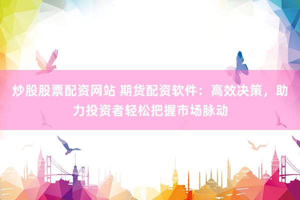 炒股股票配资网站 期货配资软件：高效决策，助力投资者轻松把握市场脉动