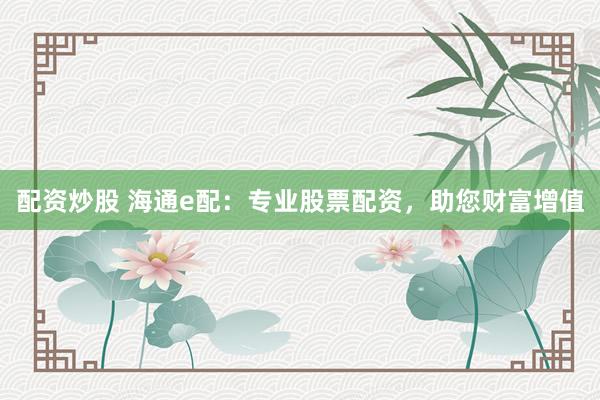 配资炒股 海通e配：专业股票配资，助您财富增值
