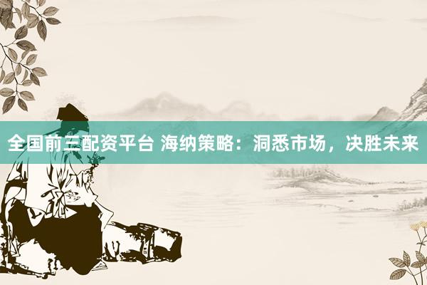 全国前三配资平台 海纳策略：洞悉市场，决胜未来