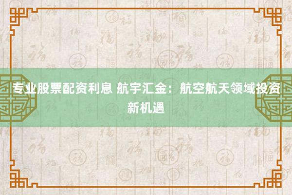 专业股票配资利息 航宇汇金：航空航天领域投资新机遇