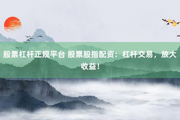 股票杠杆正规平台 股票股指配资：杠杆交易，放大收益！