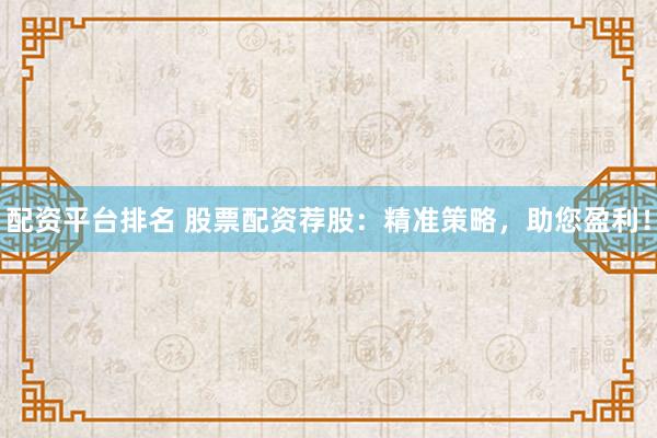 配资平台排名 股票配资荐股：精准策略，助您盈利！