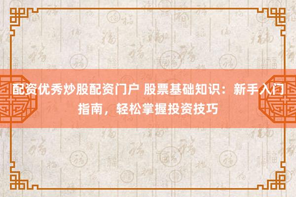 配资优秀炒股配资门户 股票基础知识：新手入门指南，轻松掌握投资技巧