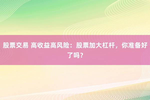 股票交易 高收益高风险：股票加大杠杆，你准备好了吗？