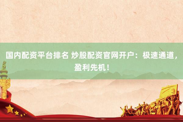 国内配资平台排名 炒股配资官网开户：极速通道，盈利先机！