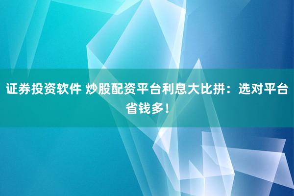 证券投资软件 炒股配资平台利息大比拼：选对平台省钱多！