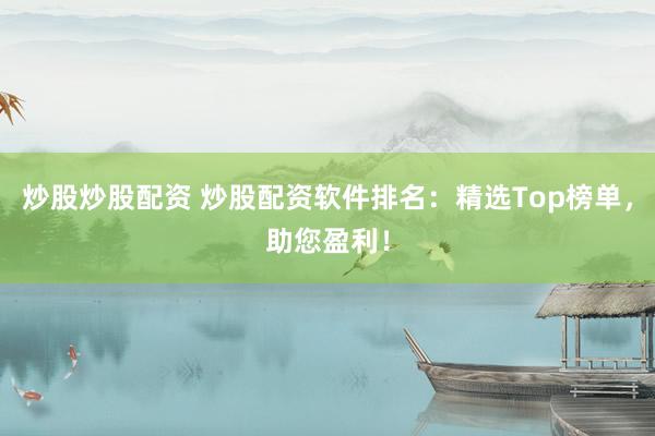 炒股炒股配资 炒股配资软件排名：精选Top榜单，助您盈利！