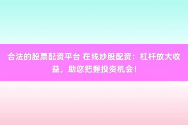 合法的股票配资平台 在线炒股配资：杠杆放大收益，助您把握投资机会！