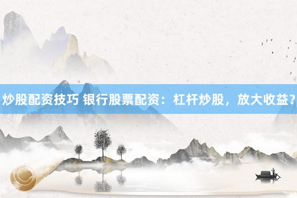 炒股配资技巧 银行股票配资：杠杆炒股，放大收益？