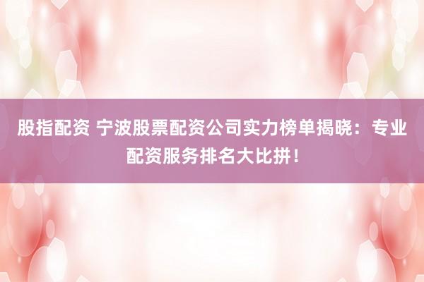 股指配资 宁波股票配资公司实力榜单揭晓：专业配资服务排名大比拼！