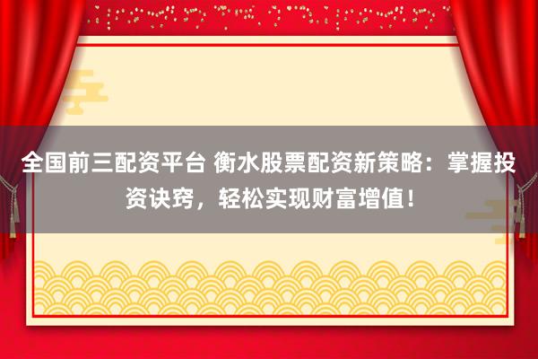 全国前三配资平台 衡水股票配资新策略：掌握投资诀窍，轻松实现财富增值！