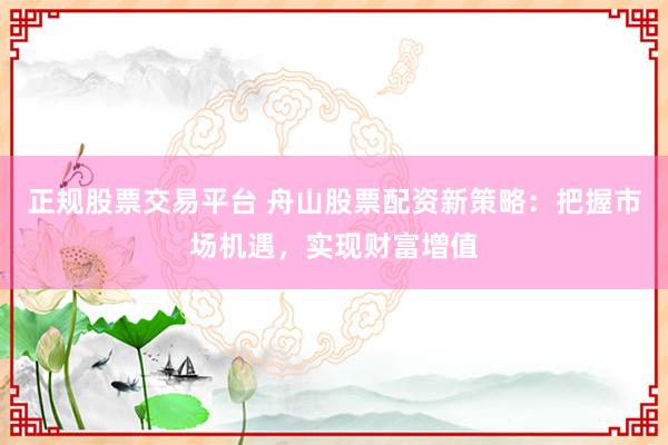 正规股票交易平台 舟山股票配资新策略：把握市场机遇，实现财富增值