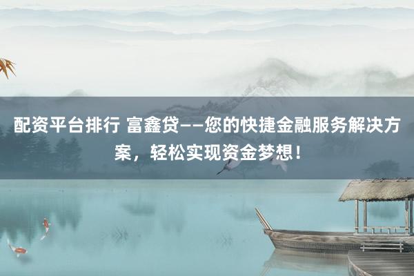 配资平台排行 富鑫贷——您的快捷金融服务解决方案，轻松实现资金梦想！