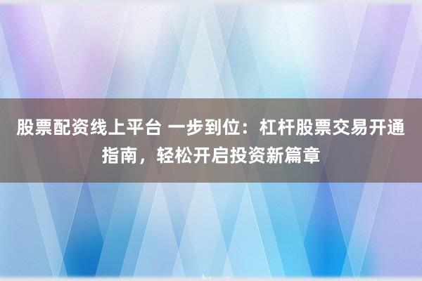 股票配资线上平台 一步到位：杠杆股票交易开通指南，轻松开启投资新篇章