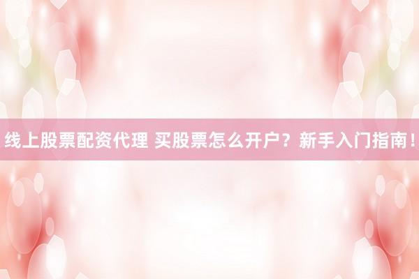 线上股票配资代理 买股票怎么开户？新手入门指南！