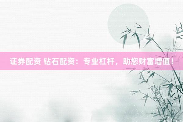 证券配资 钻石配资：专业杠杆，助您财富增值！
