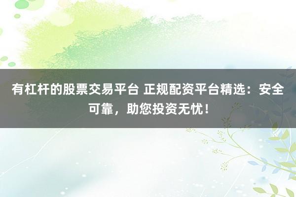 有杠杆的股票交易平台 正规配资平台精选：安全可靠，助您投资无忧！