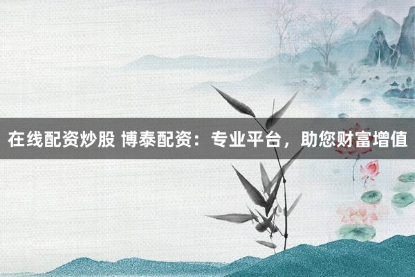 在线配资炒股 博泰配资：专业平台，助您财富增值