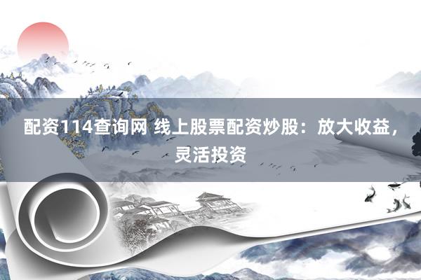 配资114查询网 线上股票配资炒股：放大收益，灵活投资