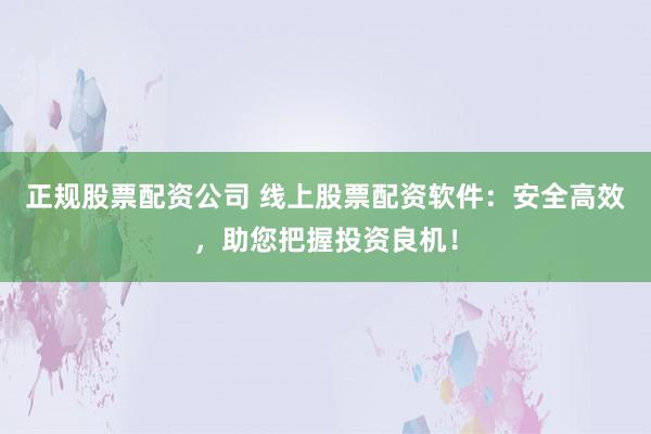 正规股票配资公司 线上股票配资软件：安全高效，助您把握投资良机！