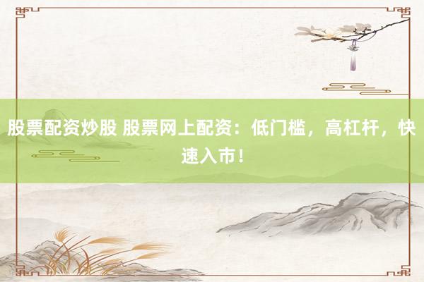 股票配资炒股 股票网上配资：低门槛，高杠杆，快速入市！