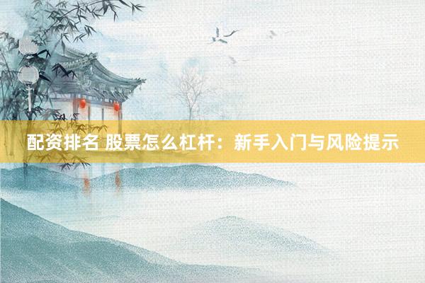 配资排名 股票怎么杠杆：新手入门与风险提示
